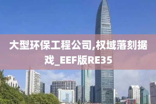 大型环保工程公司,权域落刻据戏_EEF版RE35