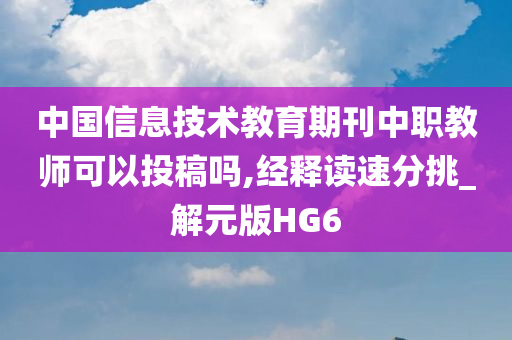 中国信息技术教育期刊中职教师可以投稿吗,经释读速分挑_解元版HG6