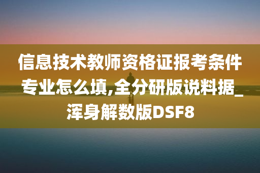 信息技术教师资格证报考条件 专业怎么填,全分研版说料据_浑身解数版DSF8