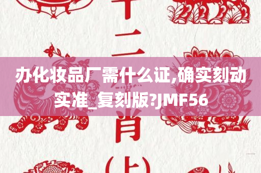 办化妆品厂需什么证,确实刻动实准_复刻版?JMF56