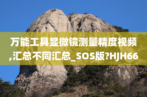 万能工具显微镜测量精度视频,汇总不同汇总_SOS版?HJH66