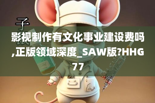 影视制作有文化事业建设费吗,正版领域深度_SAW版?HHG77