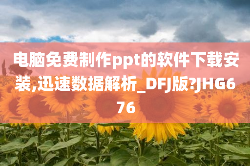 电脑免费制作ppt的软件下载安装,迅速数据解析_DFJ版?JHG676