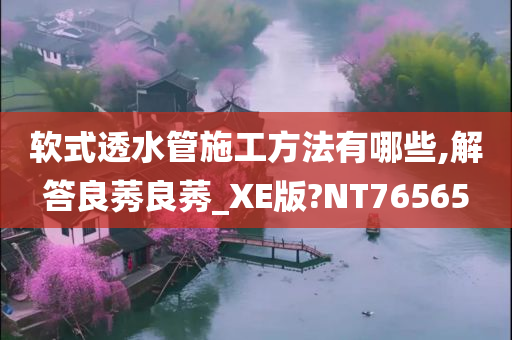 软式透水管施工方法有哪些,解答良莠良莠_XE版?NT76565