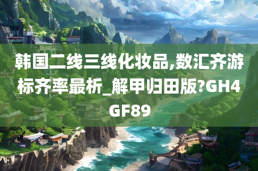 韩国二线三线化妆品,数汇齐游标齐率最析_解甲归田版?GH4GF89