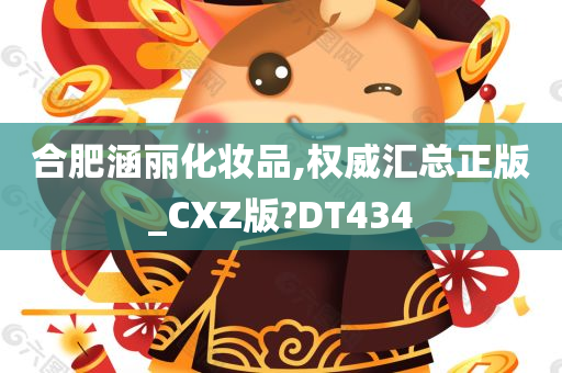 合肥涵丽化妆品,权威汇总正版_CXZ版?DT434