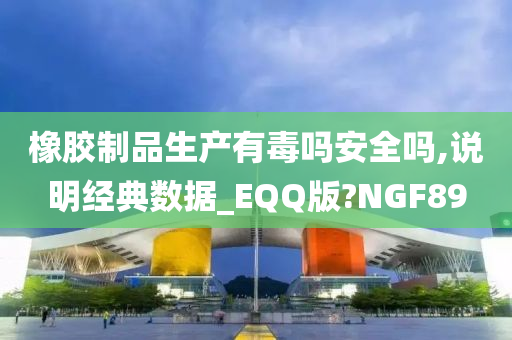 橡胶制品生产有毒吗安全吗,说明经典数据_EQQ版?NGF89