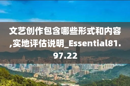 文艺创作包含哪些形式和内容,实地评估说明_Essential81.97.22