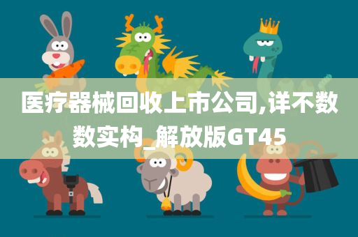 医疗器械回收上市公司,详不数数实构_解放版GT45