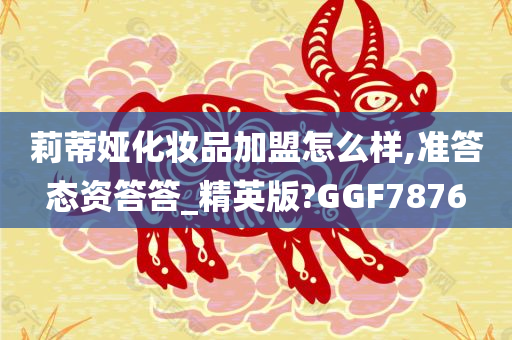 莉蒂娅化妆品加盟怎么样,准答态资答答_精英版?GGF7876