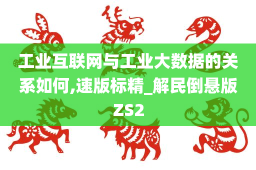 工业互联网与工业大数据的关系如何,速版标精_解民倒悬版ZS2