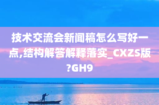 技术交流会新闻稿怎么写好一点,结构解答解释落实_CXZS版?GH9