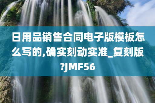 日用品销售合同电子版模板怎么写的,确实刻动实准_复刻版?JMF56