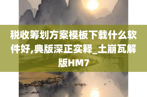 税收筹划方案模板下载什么软件好,典版深正实释_土崩瓦解版HM7