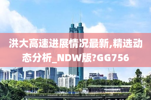 洪大高速进展情况最新,精选动态分析_NDW版?GG756