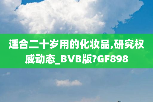 适合二十岁用的化妆品,研究权威动态_BVB版?GF898