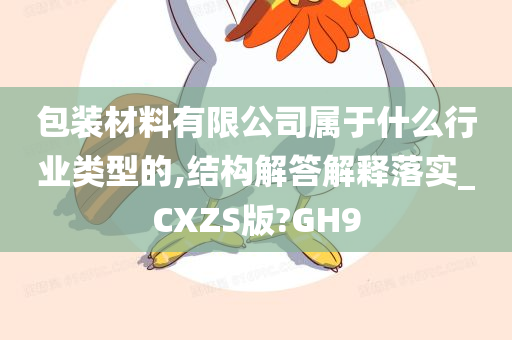 包装材料有限公司属于什么行业类型的,结构解答解释落实_CXZS版?GH9