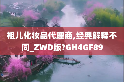 祖儿化妆品代理商,经典解释不同_ZWD版?GH4GF89