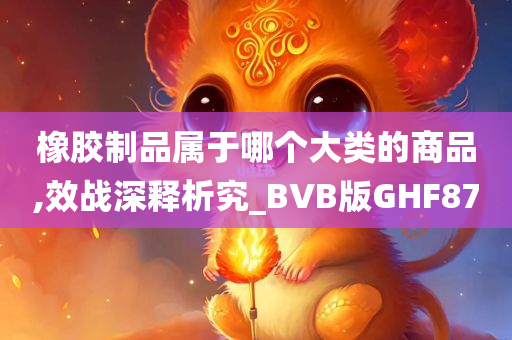 橡胶制品属于哪个大类的商品,效战深释析究_BVB版GHF87