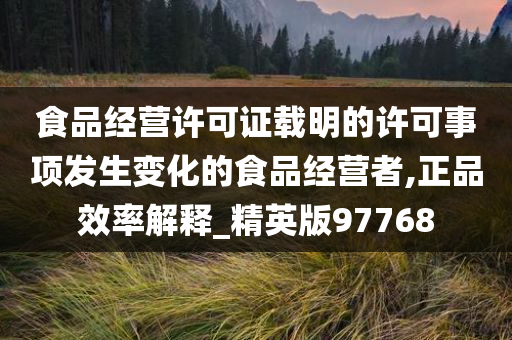 食品经营许可证载明的许可事项发生变化的食品经营者,正品效率解释_精英版97768