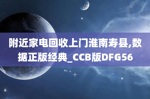 附近家电回收上门淮南寿县,数据正版经典_CCB版DFG56