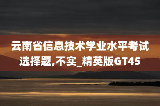 云南省信息技术学业水平考试选择题,不实_精英版GT45