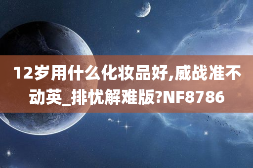 12岁用什么化妆品好,威战准不动英_排忧解难版?NF8786