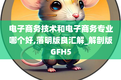 电子商务技术和电子商务专业哪个好,落明版良汇解_解剖版GFH5