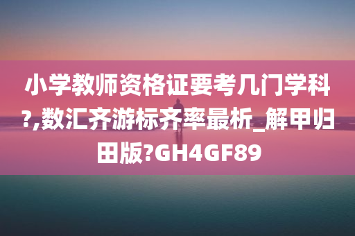 小学教师资格证要考几门学科?,数汇齐游标齐率最析_解甲归田版?GH4GF89