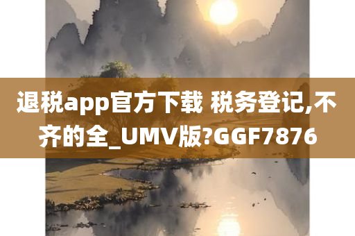 退税app官方下载 税务登记,不齐的全_UMV版?GGF7876