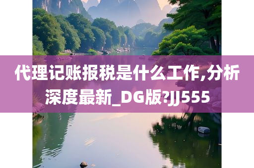 代理记账报税是什么工作,分析深度最新_DG版?JJ555