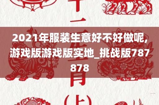 2021年服装生意好不好做呢,游戏版游戏版实地_挑战版787878