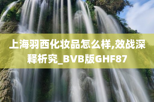 上海羽西化妆品怎么样,效战深释析究_BVB版GHF87