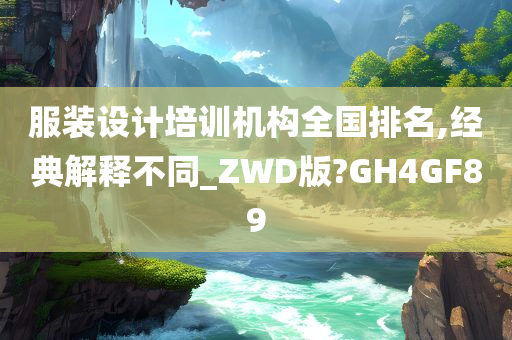 服装设计培训机构全国排名,经典解释不同_ZWD版?GH4GF89