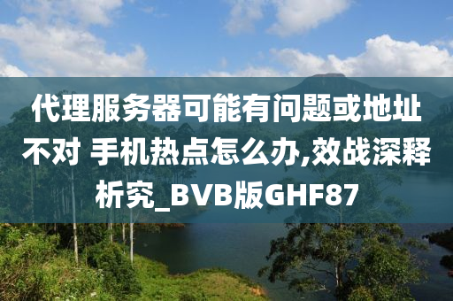 代理服务器可能有问题或地址不对 手机热点怎么办,效战深释析究_BVB版GHF87