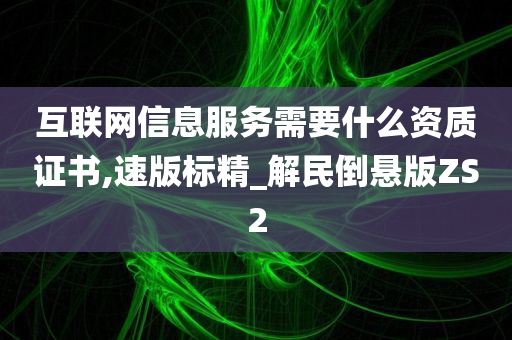 互联网信息服务需要什么资质证书,速版标精_解民倒悬版ZS2