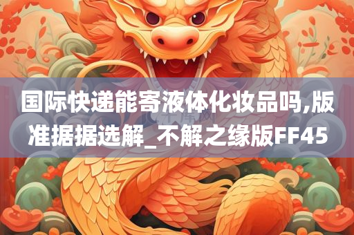 国际快递能寄液体化妆品吗,版准据据选解_不解之缘版FF45