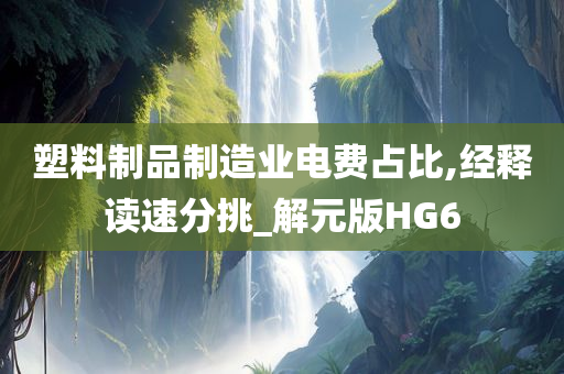 塑料制品制造业电费占比,经释读速分挑_解元版HG6