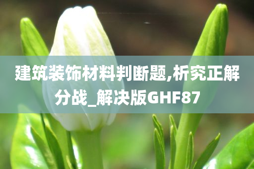 建筑装饰材料判断题,析究正解分战_解决版GHF87