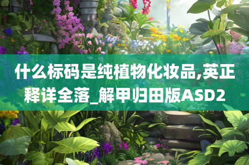 什么标码是纯植物化妆品,英正释详全落_解甲归田版ASD2