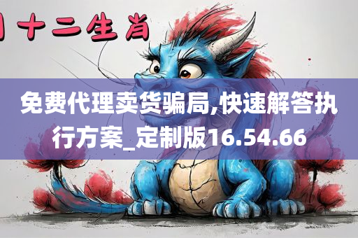 免费代理卖货骗局,快速解答执行方案_定制版16.54.66