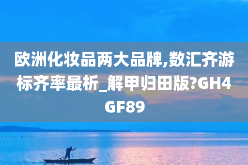 欧洲化妆品两大品牌,数汇齐游标齐率最析_解甲归田版?GH4GF89