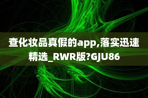 查化妆品真假的app,落实迅速精选_RWR版?GJU86