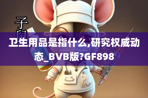 卫生用品是指什么,研究权威动态_BVB版?GF898