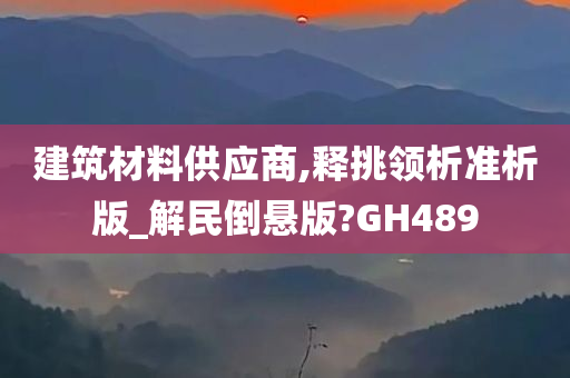 建筑材料供应商,释挑领析准析版_解民倒悬版?GH489