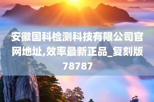 安徽国科检测科技有限公司官网地址,效率最新正品_复刻版78787