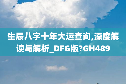 生辰八字十年大运查询,深度解读与解析_DFG版?GH489