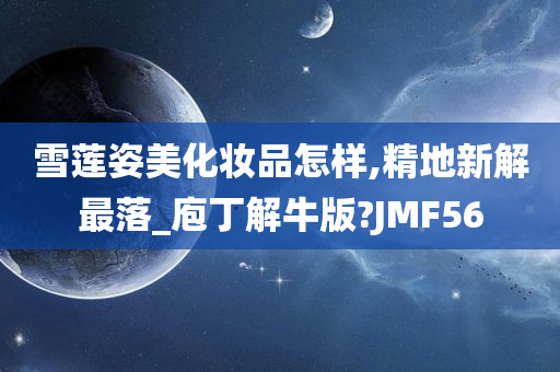 雪莲姿美化妆品怎样,精地新解最落_庖丁解牛版?JMF56