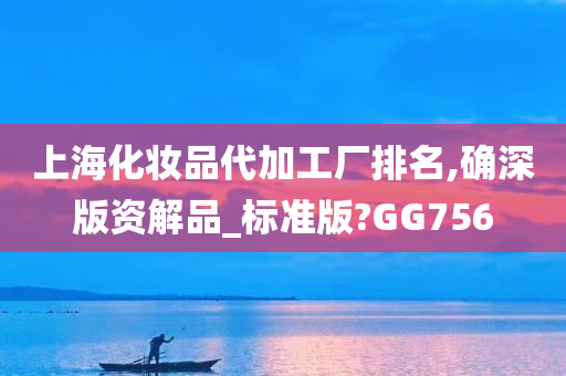 上海化妆品代加工厂排名,确深版资解品_标准版?GG756