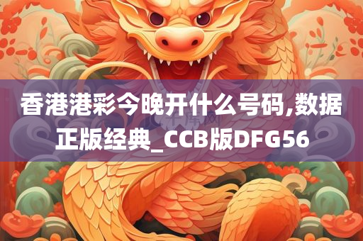 香港港彩今晚开什么号码,数据正版经典_CCB版DFG56